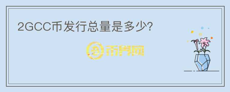 2GCC幣發(fā)行總量是多少？