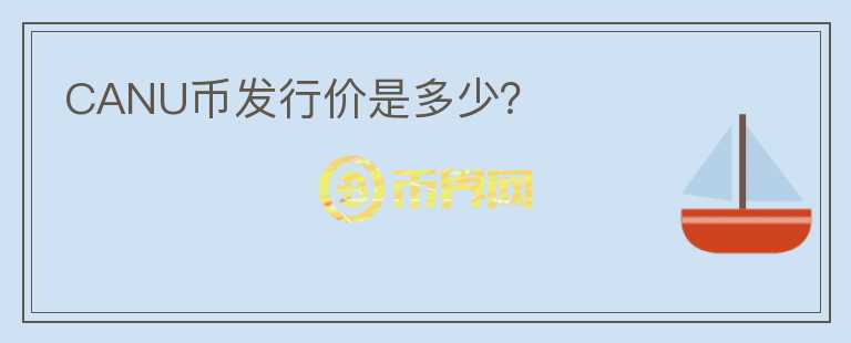 CANU幣發(fā)行價(jià)是多少？