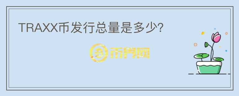 TRAXX幣發(fā)行總量是多少？