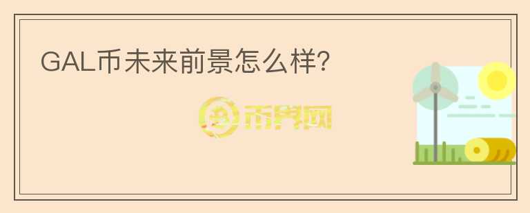 GAL幣未來前景怎么樣？
