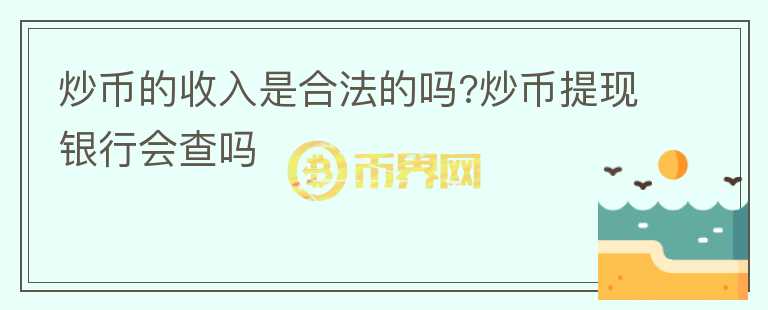 炒幣的收入是合法的嗎?炒幣提現(xiàn)銀行會(huì)查嗎