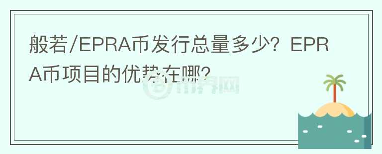 般若/EPRA幣發(fā)行總量多少？EPRA幣項(xiàng)目的優(yōu)勢在哪？