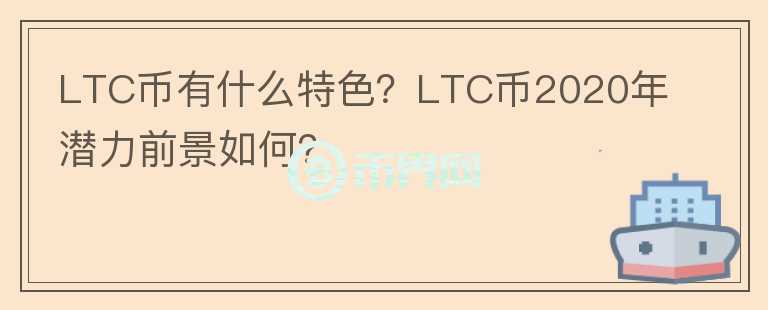 LTC幣有什么特色？LTC幣2020年潛力前景如何？
