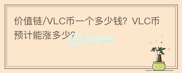 價值鏈/VLC幣一個多少錢？VLC幣預(yù)計能漲多少？