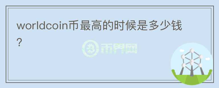worldcoin幣最高的時候是多少錢？