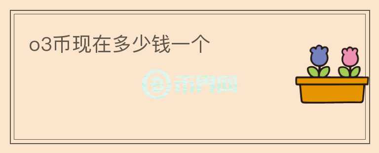 o3幣現(xiàn)在多少錢(qián)一個(gè)