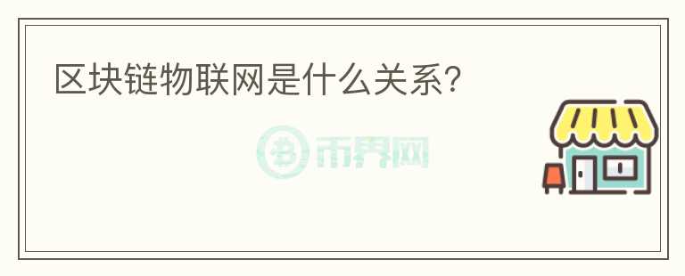 區(qū)塊鏈物聯(lián)網(wǎng)是什么關(guān)系？