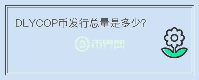DLYCOP幣發(fā)行總量是多少？