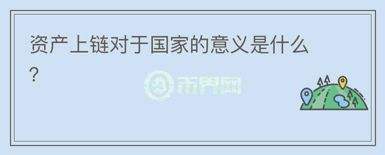 資產(chǎn)上鏈對(duì)于國(guó)家的意義是什么？