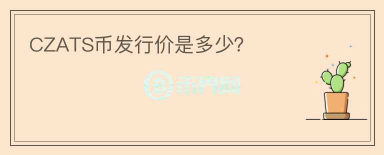 CZATS幣發(fā)行價(jià)是多少？