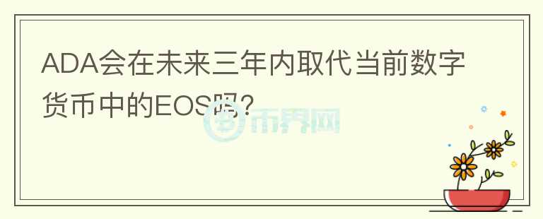 ADA會(huì)在未來三年內(nèi)取代當(dāng)前數(shù)字貨幣中的EOS嗎？