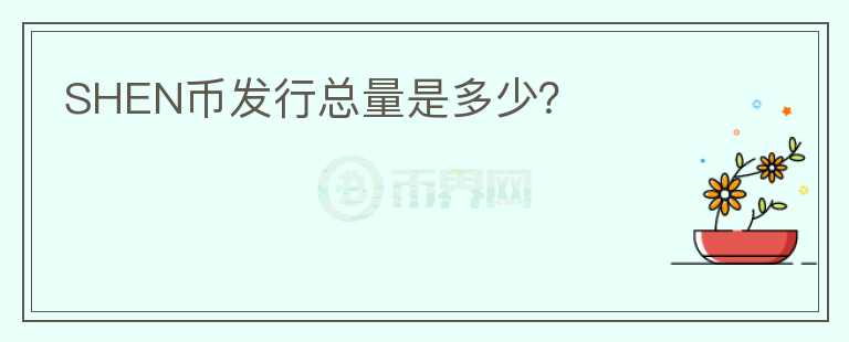 SHEN幣發(fā)行總量是多少？