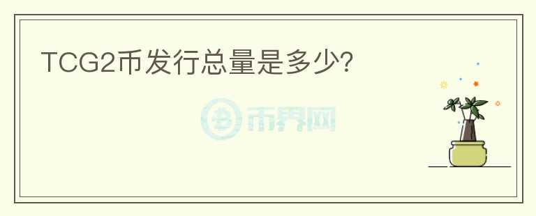 TCG2幣發(fā)行總量是多少？