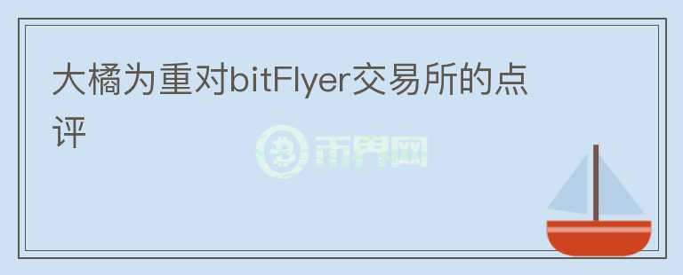 大橘為重對(duì)bitFlyer交易所的點(diǎn)評(píng)