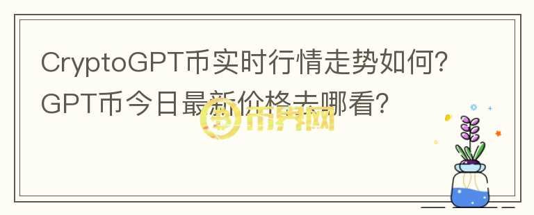 CryptoGPT幣實(shí)時行情走勢如何？GPT幣今日最新價格去哪看？