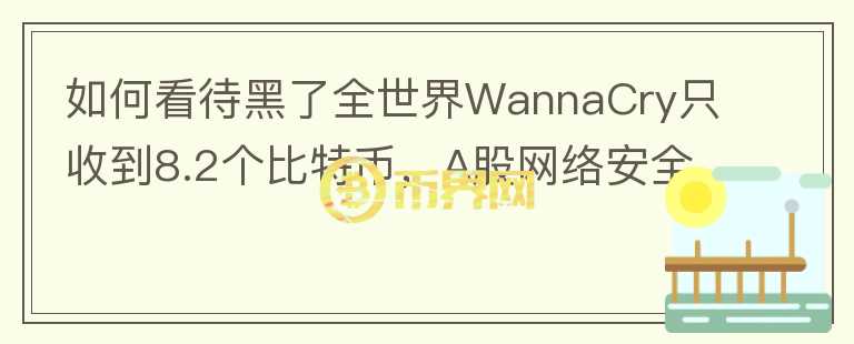 如何看待黑了全世界WannaCry只收到8.2個(gè)比特幣，A股網(wǎng)絡(luò)安全板塊卻大漲？