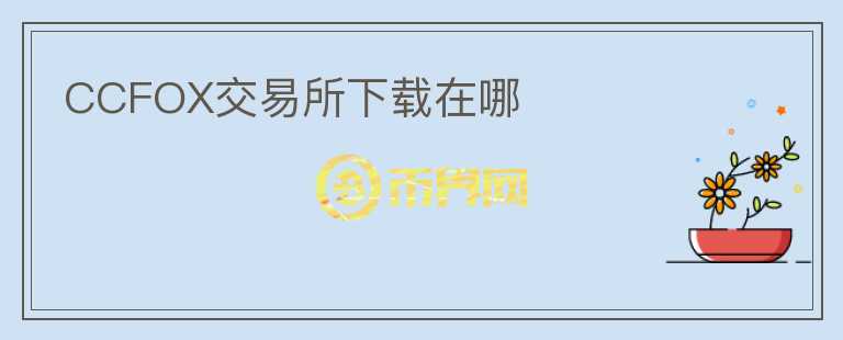 CCFOX交易所下載在哪