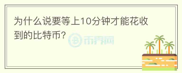 為什么說(shuō)要等上10分鐘才能花收到的比特幣？