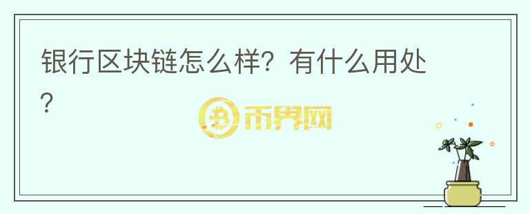 銀行區(qū)塊鏈怎么樣？有什么用處？