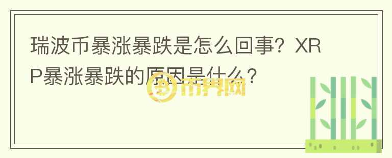 瑞波幣暴漲暴跌是怎么回事？XRP暴漲暴跌的原因是什么？