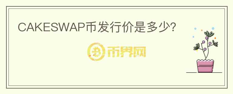 CAKESWAP幣發(fā)行價是多少？