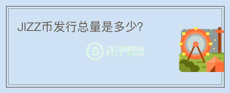 JIZZ幣發(fā)行總量是多少？