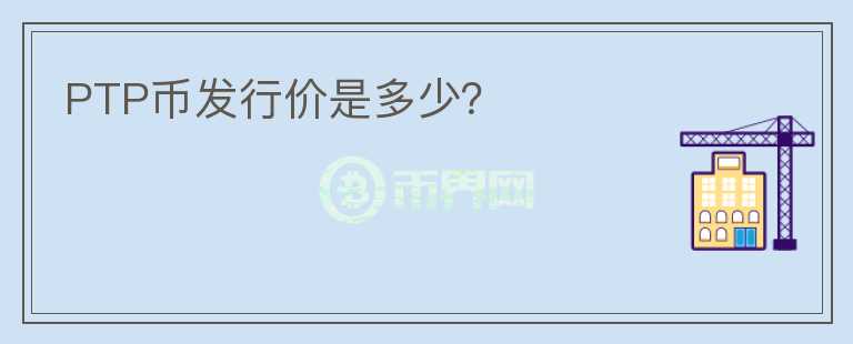 PTP幣發(fā)行價是多少？