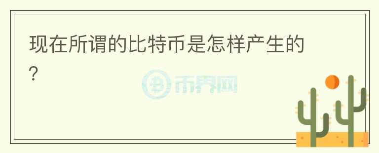 現(xiàn)在所謂的比特幣是怎樣產(chǎn)生的？