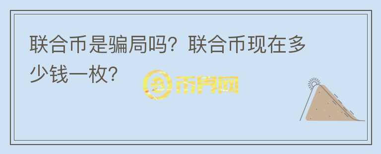 聯(lián)合幣是騙局嗎？聯(lián)合幣現(xiàn)在多少錢(qián)一枚？