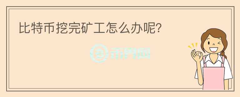 比特幣挖完礦工怎么辦呢？