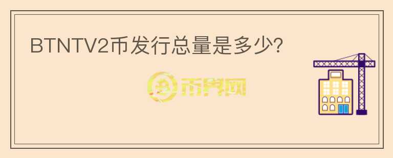 BTNTV2幣發(fā)行總量是多少？