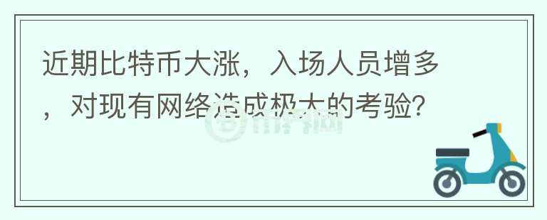 近期比特幣大漲，入場(chǎng)人員增多，對(duì)現(xiàn)有網(wǎng)絡(luò)造成極大的考驗(yàn)？