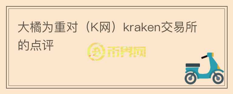大橘為重對(duì)（K網(wǎng)）kraken交易所的點(diǎn)評(píng)
