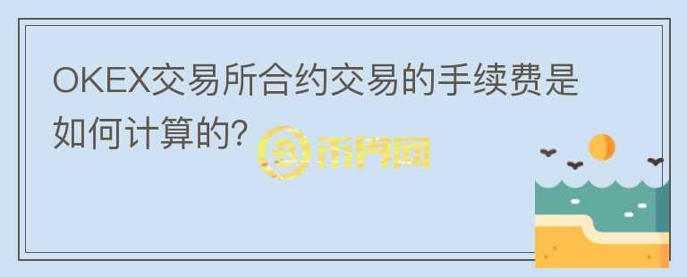 OKEX交易所合約交易的手續(xù)費(fèi)是如何計(jì)算的？