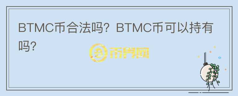 BTMC幣合法嗎？BTMC幣可以持有嗎？